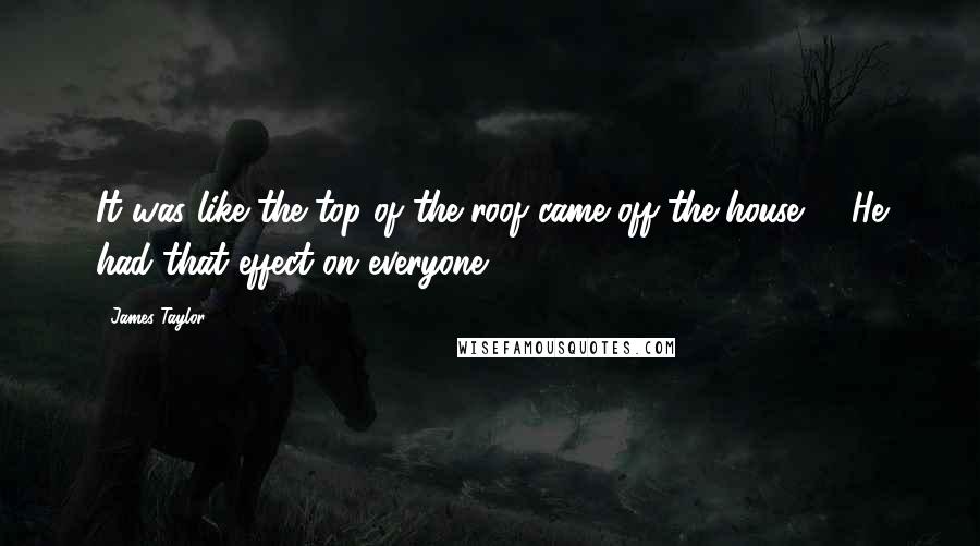 James Taylor Quotes: It was like the top of the roof came off the house, .. He had that effect on everyone.