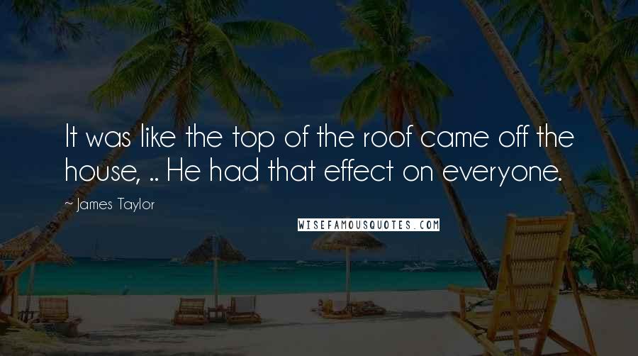 James Taylor Quotes: It was like the top of the roof came off the house, .. He had that effect on everyone.