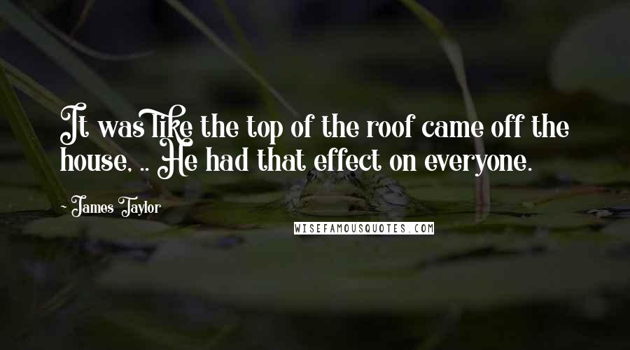 James Taylor Quotes: It was like the top of the roof came off the house, .. He had that effect on everyone.