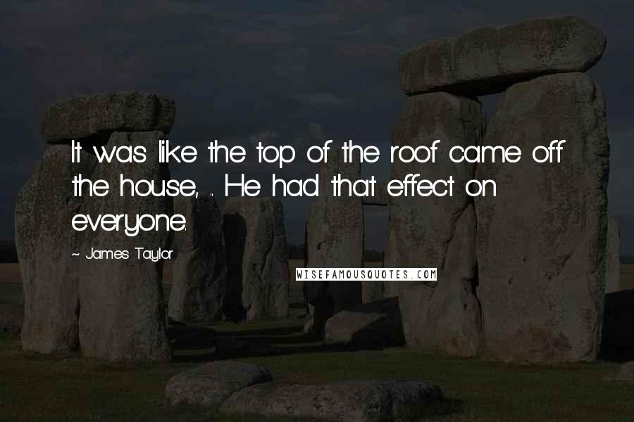 James Taylor Quotes: It was like the top of the roof came off the house, .. He had that effect on everyone.