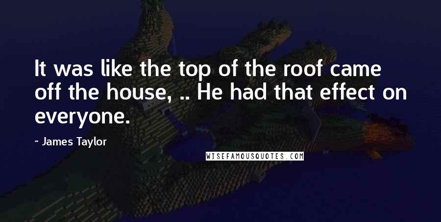 James Taylor Quotes: It was like the top of the roof came off the house, .. He had that effect on everyone.