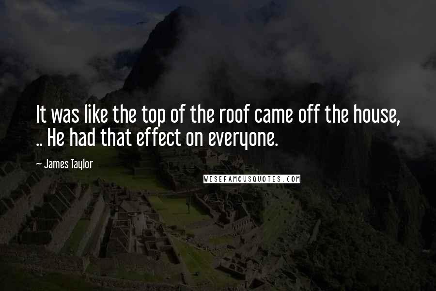 James Taylor Quotes: It was like the top of the roof came off the house, .. He had that effect on everyone.