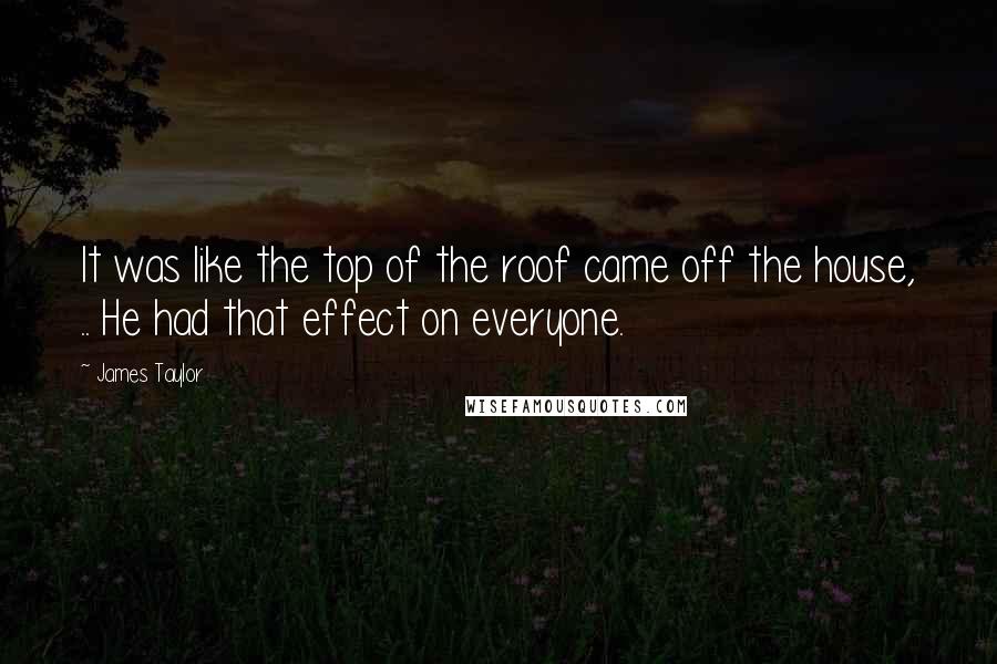 James Taylor Quotes: It was like the top of the roof came off the house, .. He had that effect on everyone.