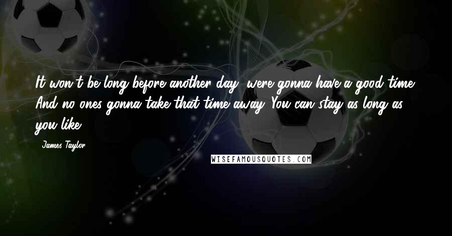 James Taylor Quotes: It won't be long before another day, were gonna have a good time. And no ones gonna take that time away. You can stay as long as you like