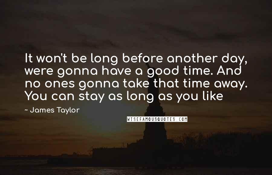James Taylor Quotes: It won't be long before another day, were gonna have a good time. And no ones gonna take that time away. You can stay as long as you like