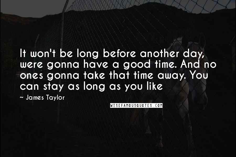 James Taylor Quotes: It won't be long before another day, were gonna have a good time. And no ones gonna take that time away. You can stay as long as you like