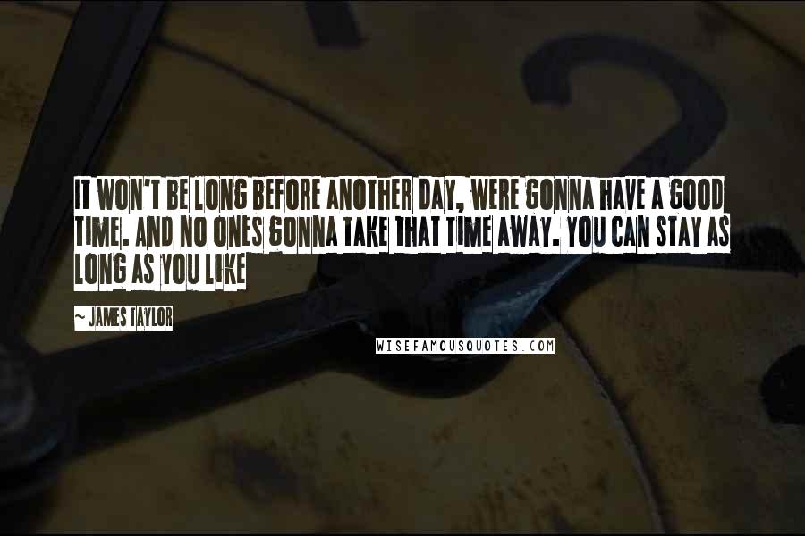 James Taylor Quotes: It won't be long before another day, were gonna have a good time. And no ones gonna take that time away. You can stay as long as you like