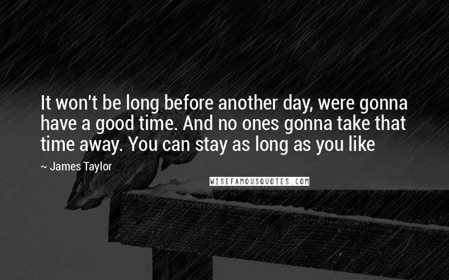 James Taylor Quotes: It won't be long before another day, were gonna have a good time. And no ones gonna take that time away. You can stay as long as you like