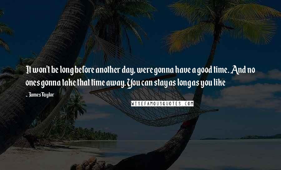 James Taylor Quotes: It won't be long before another day, were gonna have a good time. And no ones gonna take that time away. You can stay as long as you like