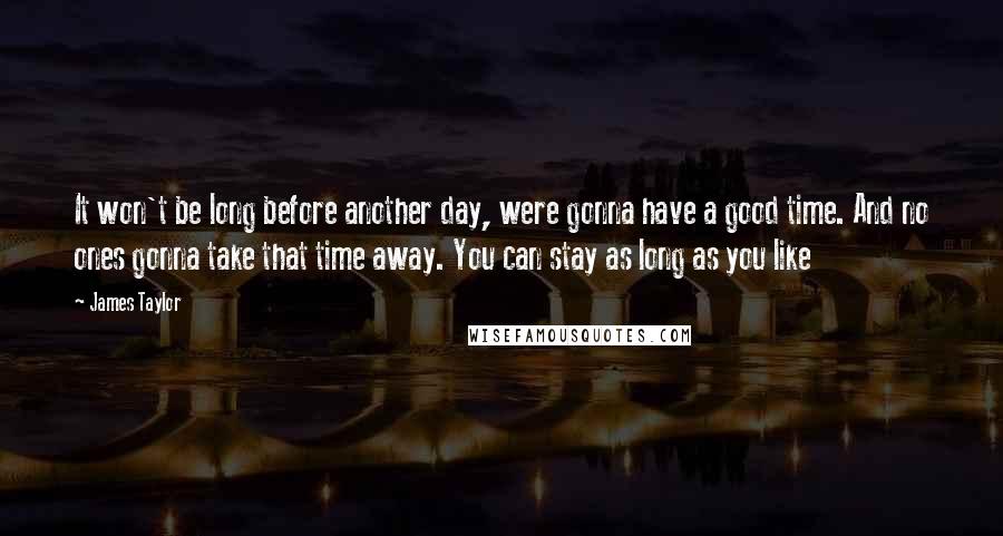 James Taylor Quotes: It won't be long before another day, were gonna have a good time. And no ones gonna take that time away. You can stay as long as you like