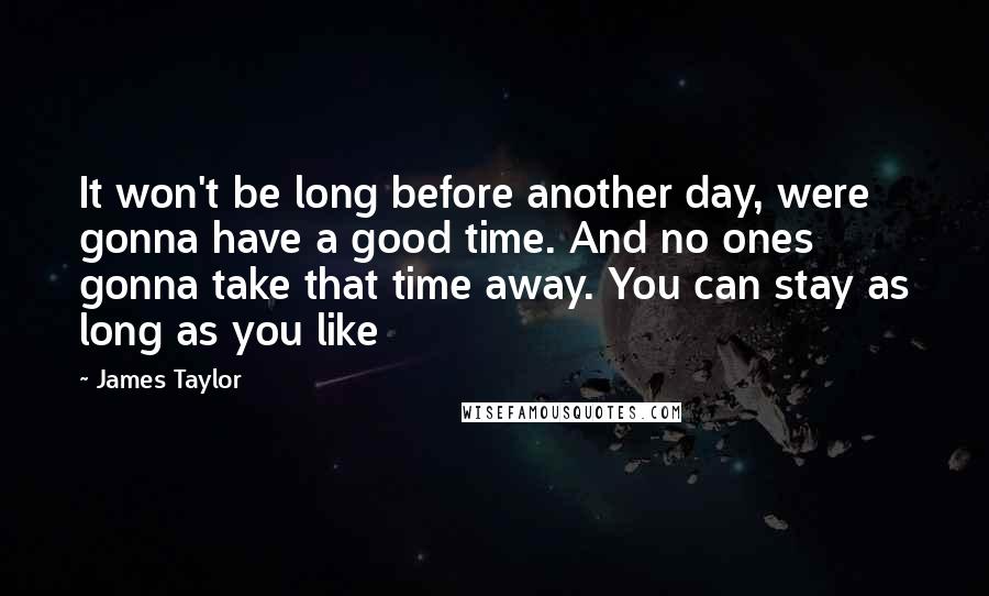 James Taylor Quotes: It won't be long before another day, were gonna have a good time. And no ones gonna take that time away. You can stay as long as you like