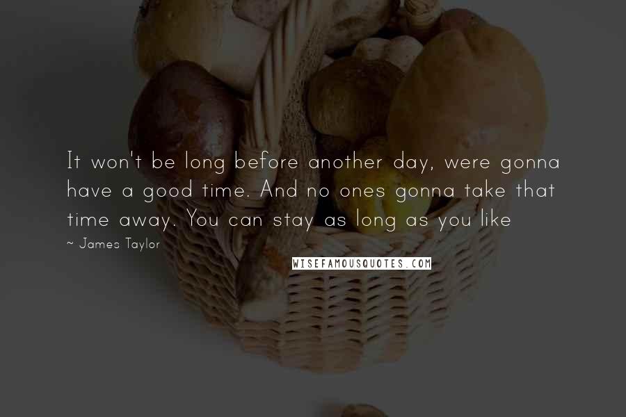 James Taylor Quotes: It won't be long before another day, were gonna have a good time. And no ones gonna take that time away. You can stay as long as you like