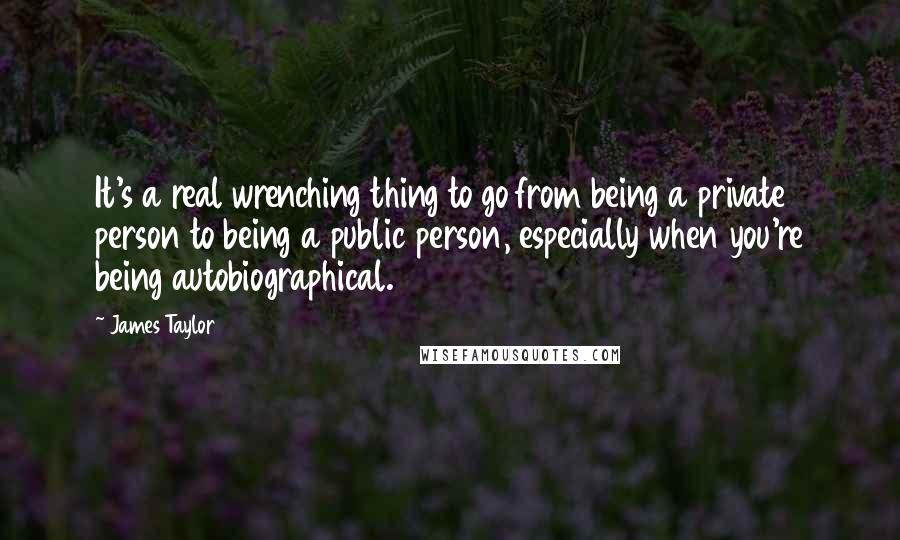 James Taylor Quotes: It's a real wrenching thing to go from being a private person to being a public person, especially when you're being autobiographical.