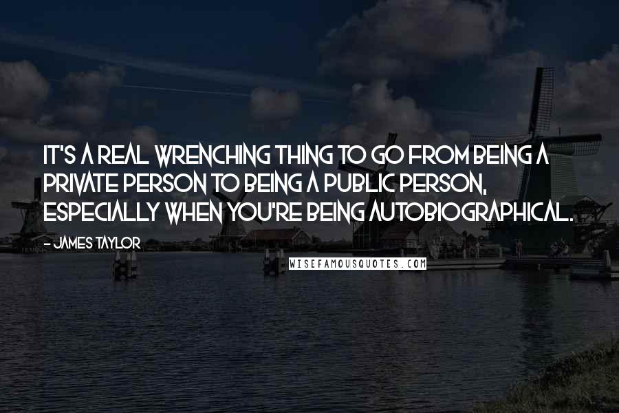 James Taylor Quotes: It's a real wrenching thing to go from being a private person to being a public person, especially when you're being autobiographical.