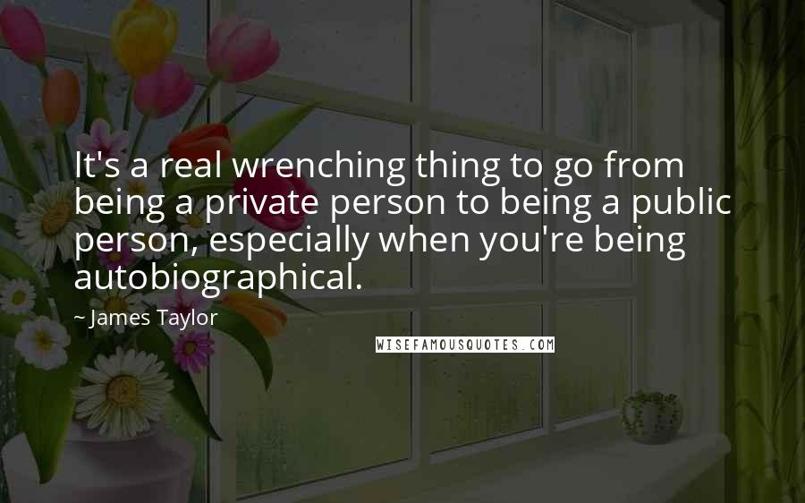 James Taylor Quotes: It's a real wrenching thing to go from being a private person to being a public person, especially when you're being autobiographical.