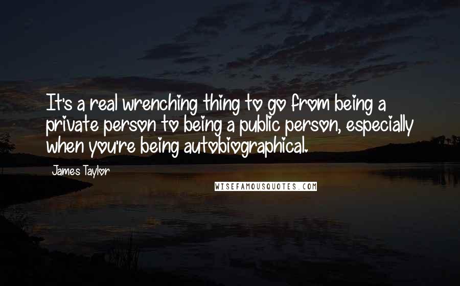 James Taylor Quotes: It's a real wrenching thing to go from being a private person to being a public person, especially when you're being autobiographical.