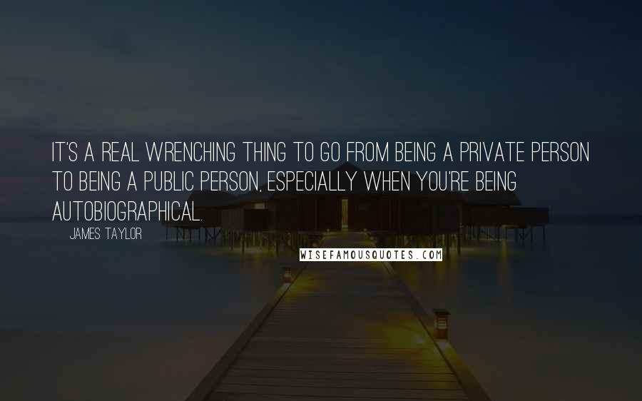 James Taylor Quotes: It's a real wrenching thing to go from being a private person to being a public person, especially when you're being autobiographical.