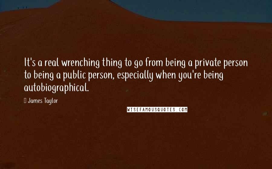 James Taylor Quotes: It's a real wrenching thing to go from being a private person to being a public person, especially when you're being autobiographical.