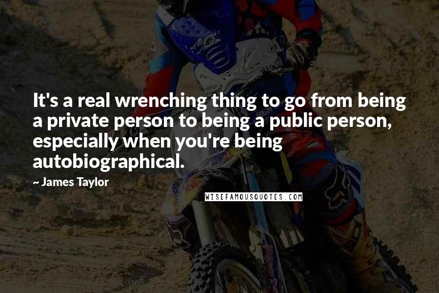 James Taylor Quotes: It's a real wrenching thing to go from being a private person to being a public person, especially when you're being autobiographical.