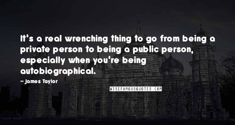 James Taylor Quotes: It's a real wrenching thing to go from being a private person to being a public person, especially when you're being autobiographical.