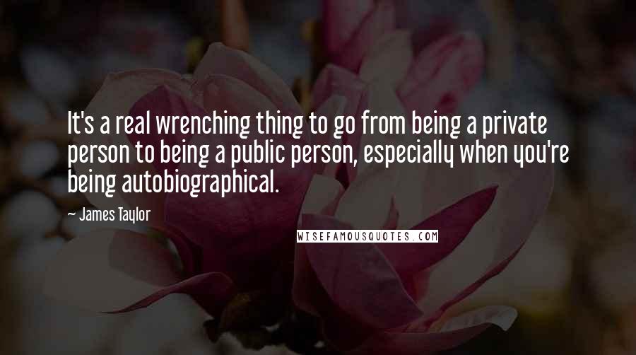 James Taylor Quotes: It's a real wrenching thing to go from being a private person to being a public person, especially when you're being autobiographical.