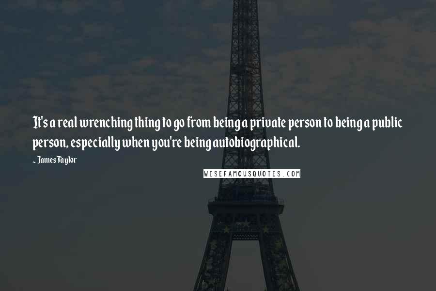 James Taylor Quotes: It's a real wrenching thing to go from being a private person to being a public person, especially when you're being autobiographical.