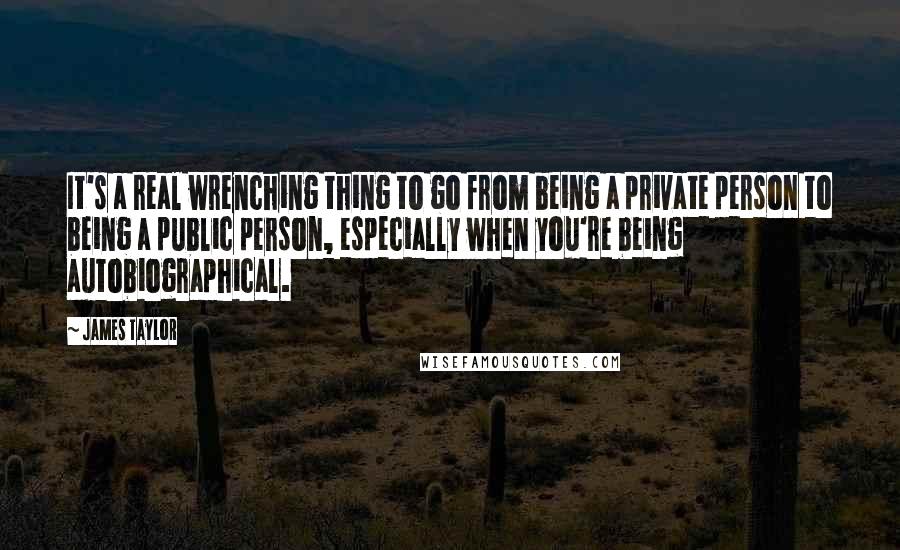 James Taylor Quotes: It's a real wrenching thing to go from being a private person to being a public person, especially when you're being autobiographical.