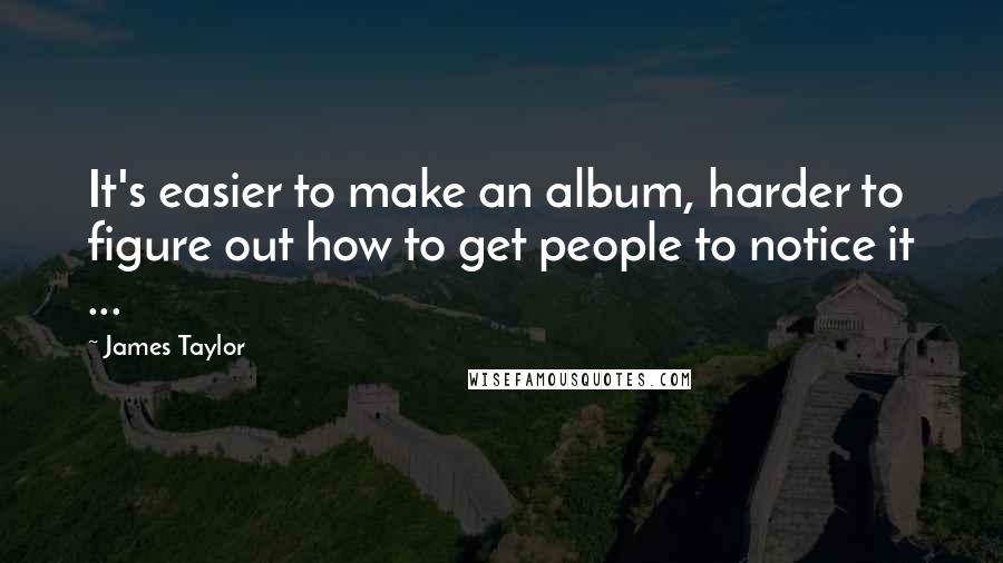 James Taylor Quotes: It's easier to make an album, harder to figure out how to get people to notice it ...