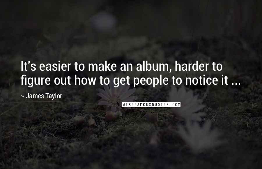 James Taylor Quotes: It's easier to make an album, harder to figure out how to get people to notice it ...
