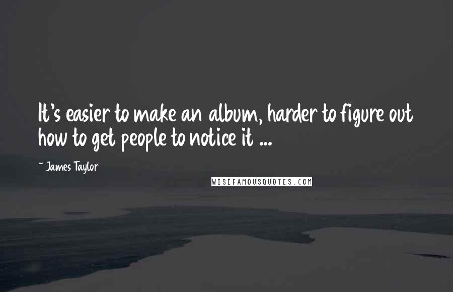 James Taylor Quotes: It's easier to make an album, harder to figure out how to get people to notice it ...