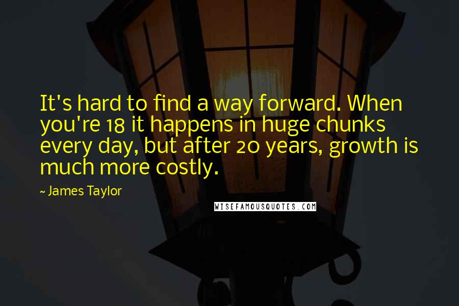 James Taylor Quotes: It's hard to find a way forward. When you're 18 it happens in huge chunks every day, but after 20 years, growth is much more costly.