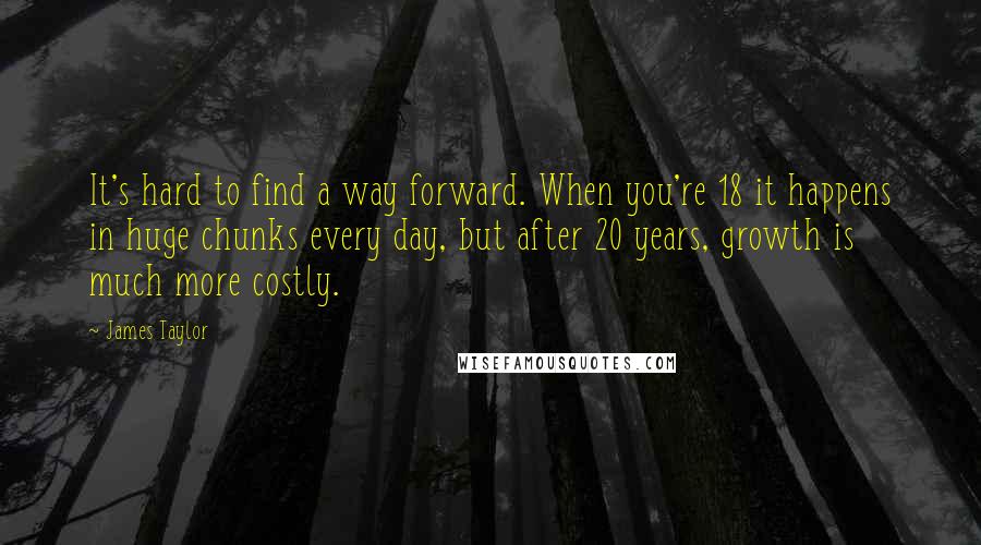 James Taylor Quotes: It's hard to find a way forward. When you're 18 it happens in huge chunks every day, but after 20 years, growth is much more costly.