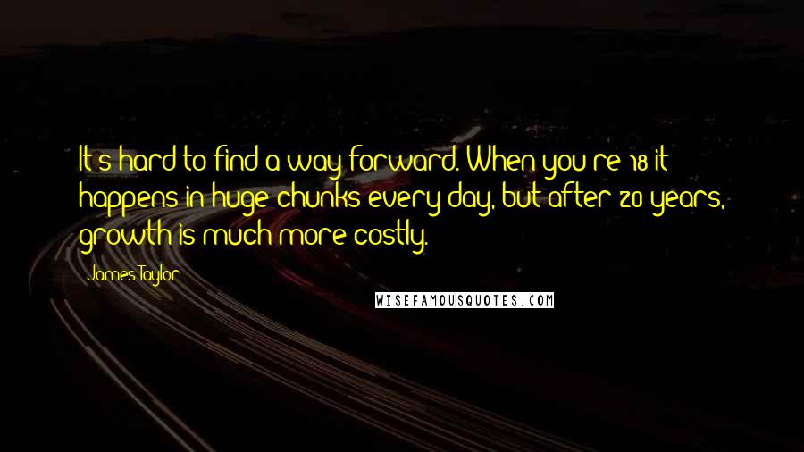 James Taylor Quotes: It's hard to find a way forward. When you're 18 it happens in huge chunks every day, but after 20 years, growth is much more costly.