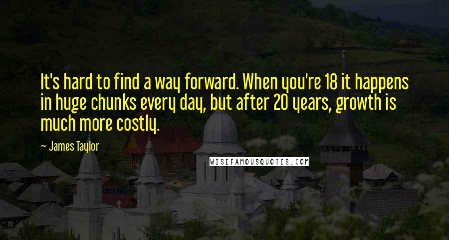 James Taylor Quotes: It's hard to find a way forward. When you're 18 it happens in huge chunks every day, but after 20 years, growth is much more costly.