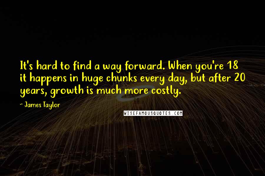 James Taylor Quotes: It's hard to find a way forward. When you're 18 it happens in huge chunks every day, but after 20 years, growth is much more costly.