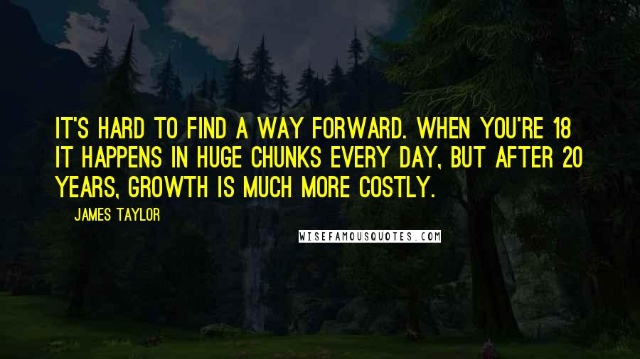 James Taylor Quotes: It's hard to find a way forward. When you're 18 it happens in huge chunks every day, but after 20 years, growth is much more costly.