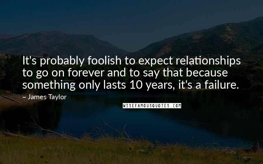 James Taylor Quotes: It's probably foolish to expect relationships to go on forever and to say that because something only lasts 10 years, it's a failure.