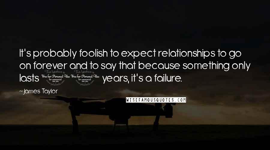 James Taylor Quotes: It's probably foolish to expect relationships to go on forever and to say that because something only lasts 10 years, it's a failure.