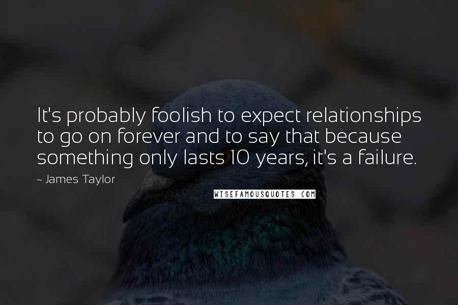 James Taylor Quotes: It's probably foolish to expect relationships to go on forever and to say that because something only lasts 10 years, it's a failure.