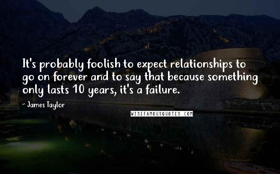 James Taylor Quotes: It's probably foolish to expect relationships to go on forever and to say that because something only lasts 10 years, it's a failure.