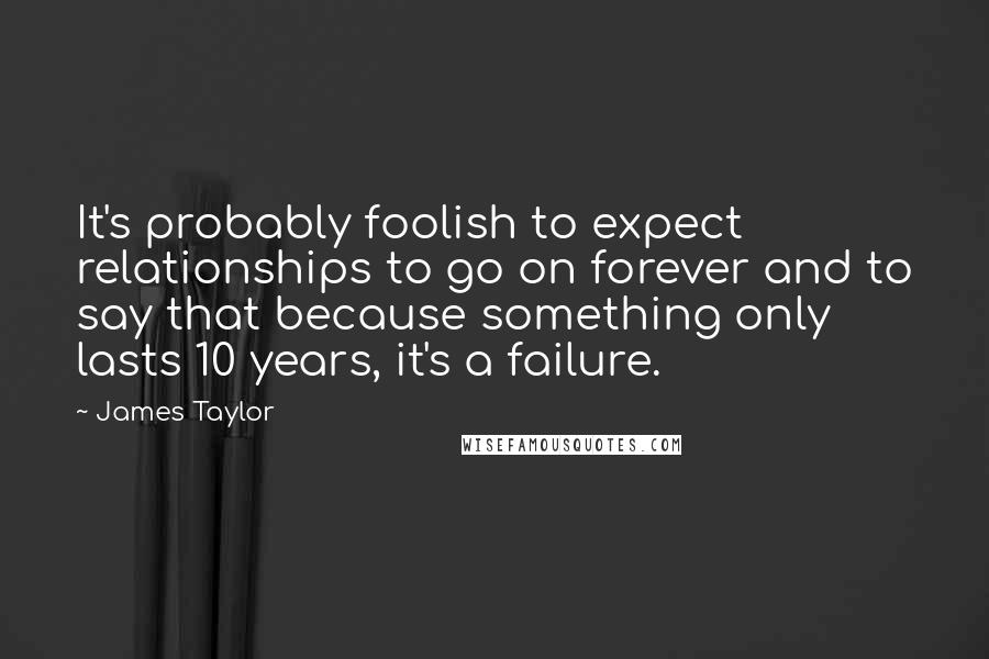 James Taylor Quotes: It's probably foolish to expect relationships to go on forever and to say that because something only lasts 10 years, it's a failure.