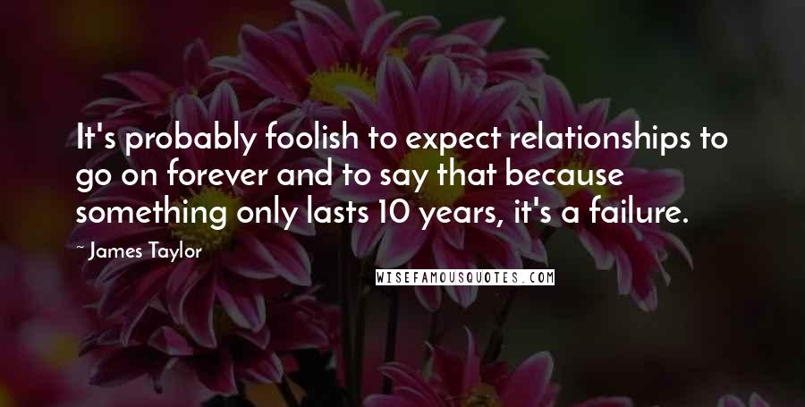 James Taylor Quotes: It's probably foolish to expect relationships to go on forever and to say that because something only lasts 10 years, it's a failure.