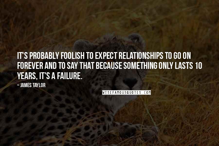 James Taylor Quotes: It's probably foolish to expect relationships to go on forever and to say that because something only lasts 10 years, it's a failure.