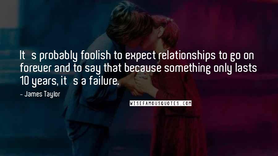 James Taylor Quotes: It's probably foolish to expect relationships to go on forever and to say that because something only lasts 10 years, it's a failure.