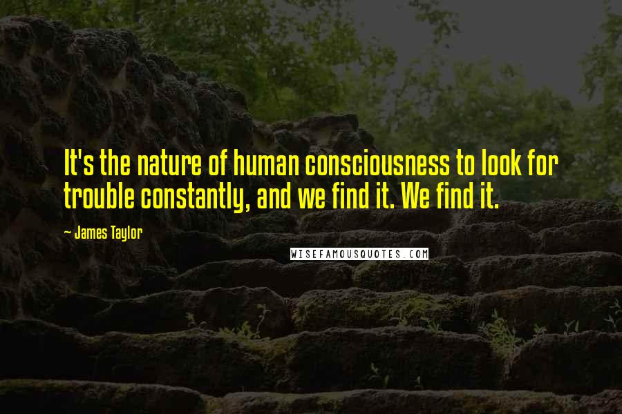 James Taylor Quotes: It's the nature of human consciousness to look for trouble constantly, and we find it. We find it.