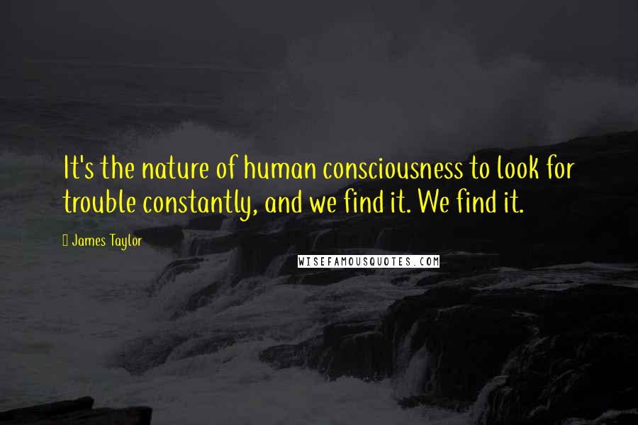 James Taylor Quotes: It's the nature of human consciousness to look for trouble constantly, and we find it. We find it.