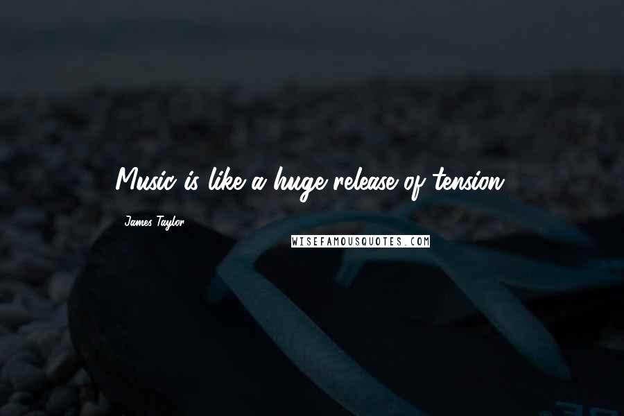 James Taylor Quotes: Music is like a huge release of tension.
