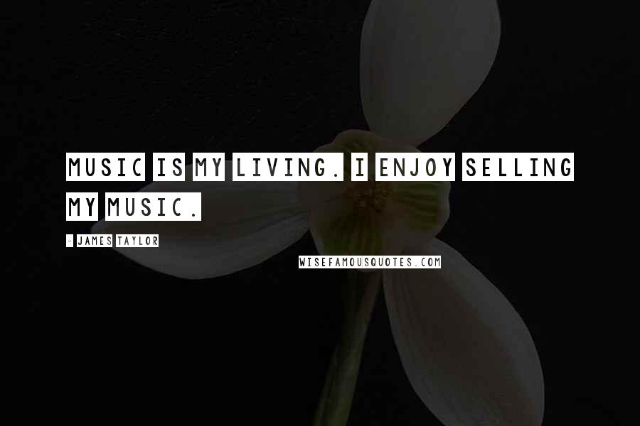 James Taylor Quotes: Music is my living. I enjoy selling my music.