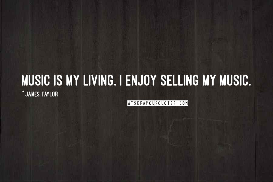 James Taylor Quotes: Music is my living. I enjoy selling my music.