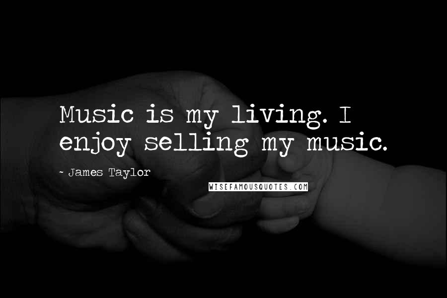 James Taylor Quotes: Music is my living. I enjoy selling my music.